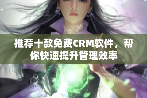 推荐十款免费CRM软件，帮你快速提升管理效率