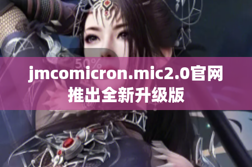 jmcomicron.mic2.0官网推出全新升级版