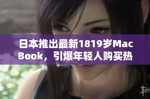 日本推出最新1819岁MacBook，引爆年轻人购买热潮！