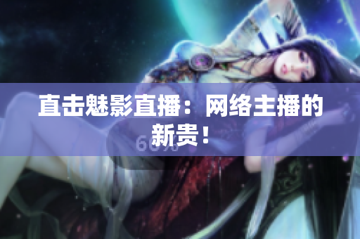直击魅影直播：网络主播的新贵！