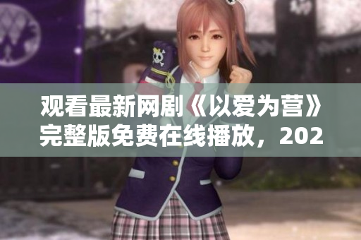 观看最新网剧《以爱为营》完整版免费在线播放，2023独家首播！