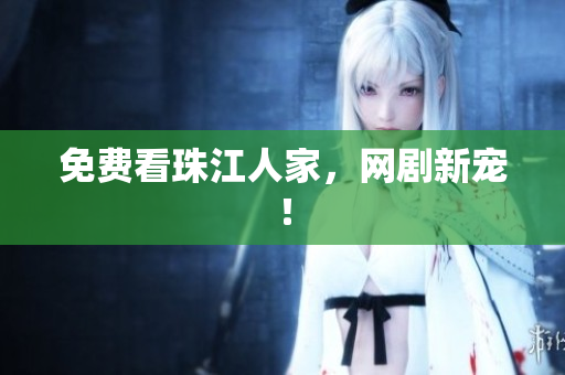 免费看珠江人家，网剧新宠！