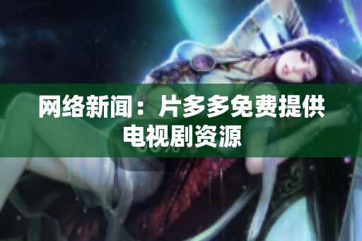 网络新闻：片多多免费提供电视剧资源