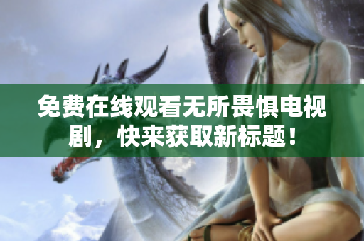 免费在线观看无所畏惧电视剧，快来获取新标题！
