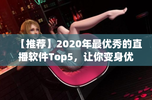 【推荐】2020年最优秀的直播软件Top5，让你变身优秀主播