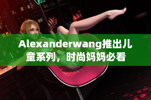 Alexanderwang推出儿童系列，时尚妈妈必看