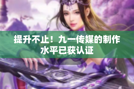 提升不止！九一传媒的制作水平已获认证