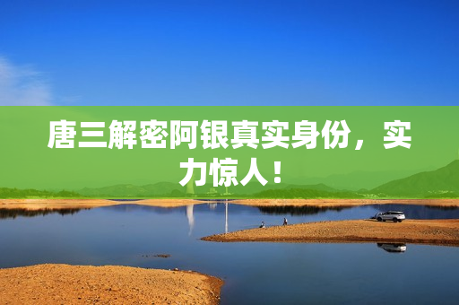 唐三解密阿银真实身份，实力惊人！