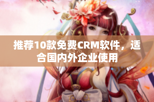 推荐10款免费CRM软件，适合国内外企业使用