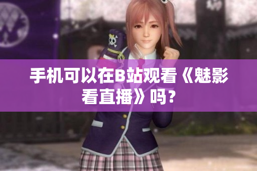 手机可以在B站观看《魅影看直播》吗？