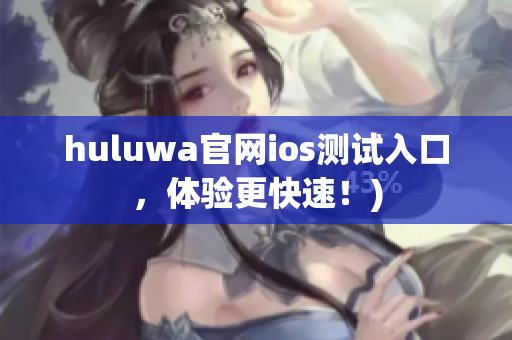 huluwa官网ios测试入口，体验更快速！)