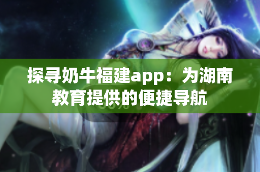 探寻奶牛福建app：为湖南教育提供的便捷导航