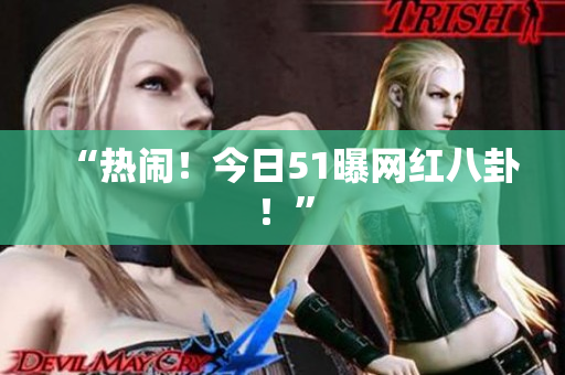 “热闹！今日51曝网红八卦！”
