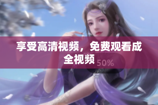 享受高清视频，免费观看成全视频