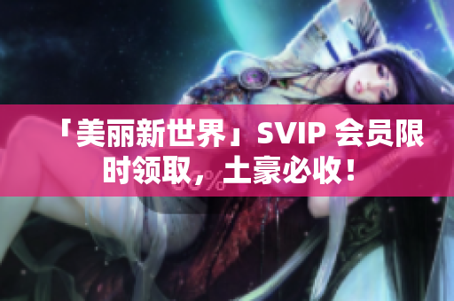 「美丽新世界」SVIP 会员限时领取，土豪必收！