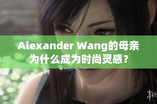Alexander Wang的母亲为什么成为时尚灵感？
