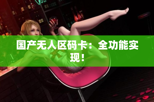 国产无人区码卡：全功能实现！