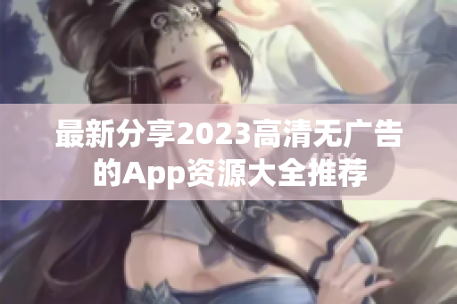 最新分享2023高清无广告的App资源大全推荐