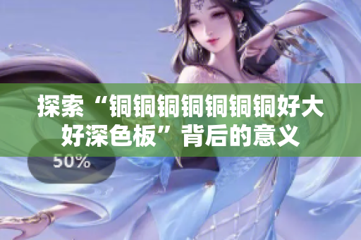 探索“铜铜铜铜铜铜铜好大好深色板”背后的意义