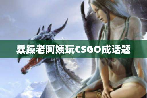 暴躁老阿姨玩CSGO成话题