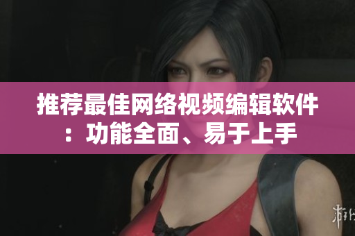推荐最佳网络视频编辑软件：功能全面、易于上手