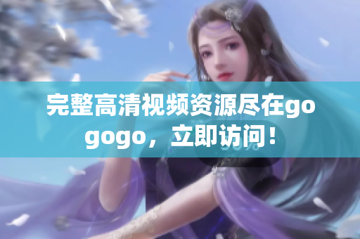 完整高清视频资源尽在gogogo，立即访问！