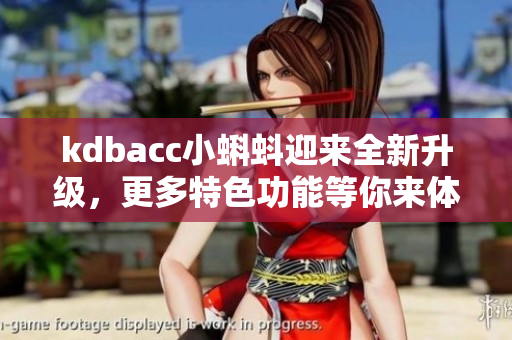 kdbacc小蝌蚪迎来全新升级，更多特色功能等你来体验