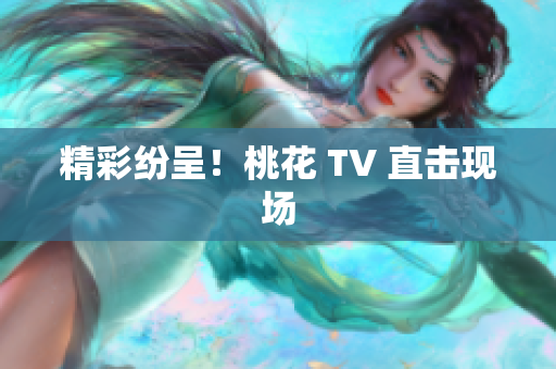 精彩纷呈！桃花 TV 直击现场