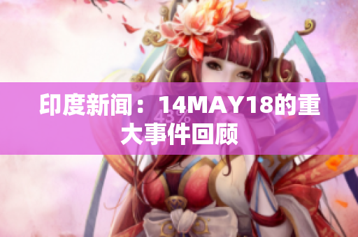 印度新闻：14MAY18的重大事件回顾