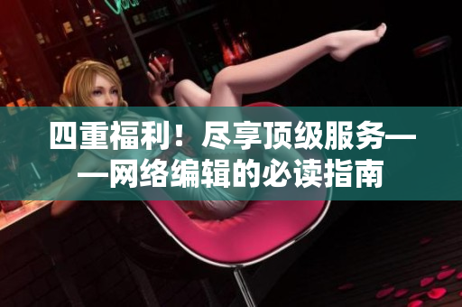 四重福利！尽享顶级服务——网络编辑的必读指南