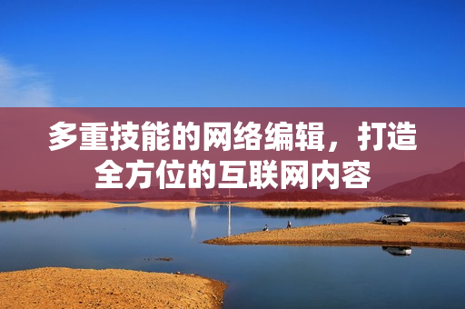 多重技能的网络编辑，打造全方位的互联网内容