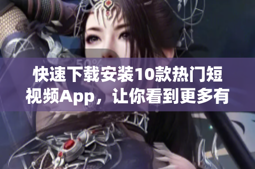 快速下载安装10款热门短视频App，让你看到更多有趣视频！