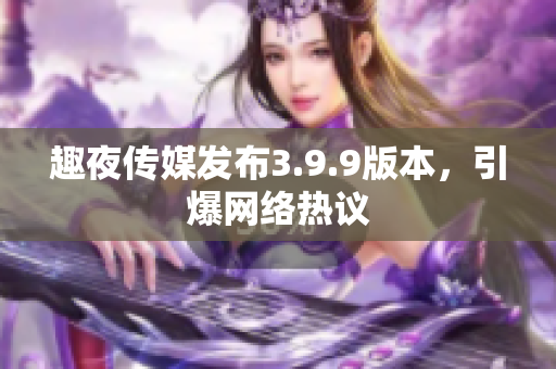 趣夜传媒发布3.9.9版本，引爆网络热议
