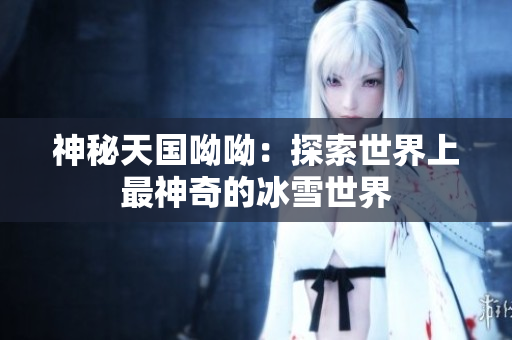 神秘天国呦呦：探索世界上最神奇的冰雪世界