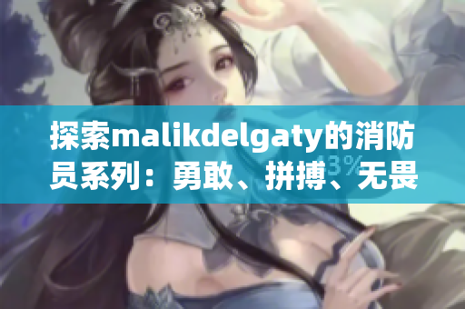 探索malikdelgaty的消防员系列：勇敢、拼搏、无畏的故事