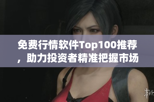 免费行情软件Top100推荐，助力投资者精准把握市场！