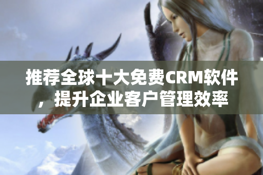 推荐全球十大免费CRM软件，提升企业客户管理效率