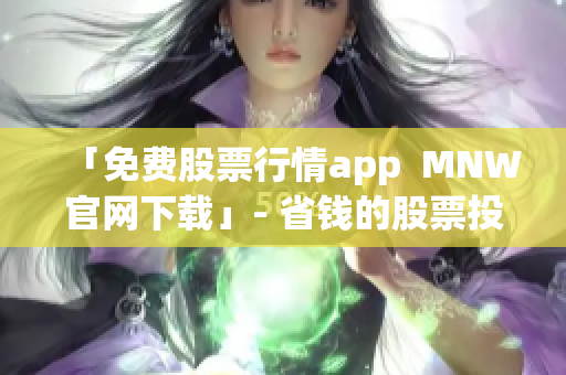 「免费股票行情app  MNW官网下载」- 省钱的股票投资神器！