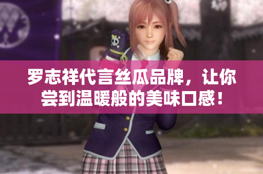 罗志祥代言丝瓜品牌，让你尝到温暖般的美味口感！