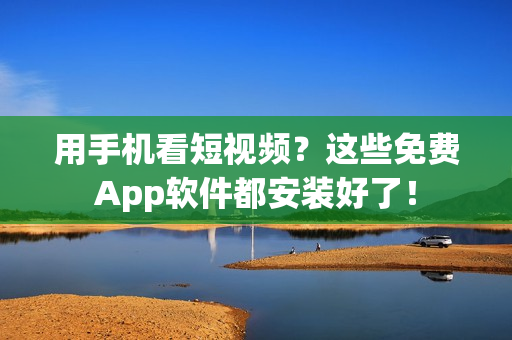 用手机看短视频？这些免费App软件都安装好了！