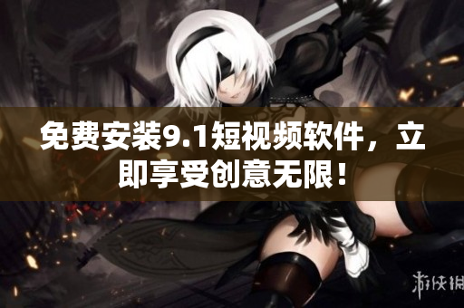 免费安装9.1短视频软件，立即享受创意无限！