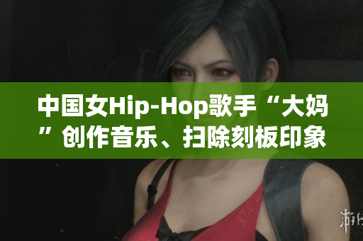 中国女Hip-Hop歌手“大妈”创作音乐、扫除刻板印象