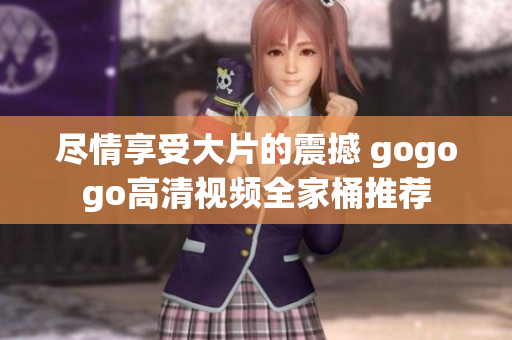 尽情享受大片的震撼 gogogo高清视频全家桶推荐
