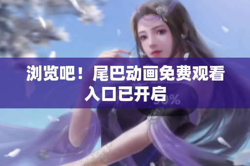 浏览吧！尾巴动画免费观看入口已开启