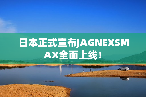 日本正式宣布JAGNEXSMAX全面上线！