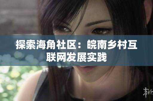 探索海角社区：皖南乡村互联网发展实践