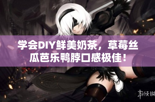 学会DIY鲜美奶茶，草莓丝瓜芭乐鸭脖口感极佳！