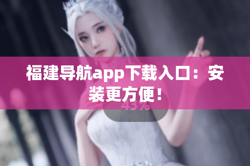 福建导航app下载入口：安装更方便！