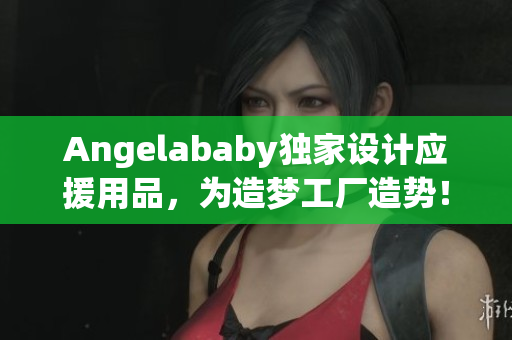 Angelababy独家设计应援用品，为造梦工厂造势！