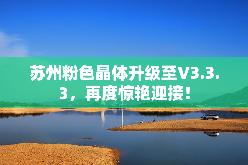 苏州粉色晶体升级至V3.3.3，再度惊艳迎接！